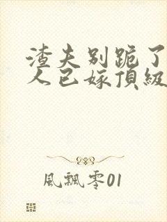 渣夫别跪了,夫人已嫁顶级大佬