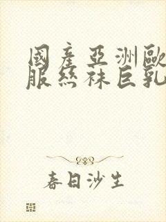 国产亚洲欧美制服丝袜巨乳