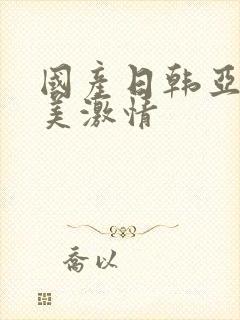 国产日韩亚洲欧美激情