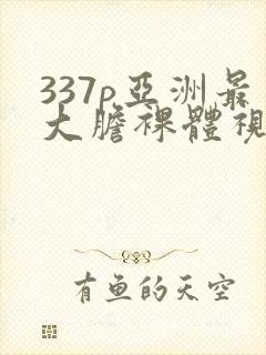 337p亚洲最大胆裸体视频