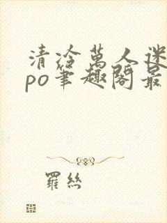 清冷万人迷女主po笔趣阁最新章节更新