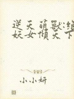 逆天萌兽:绝世妖女倾天下殷念苏琳