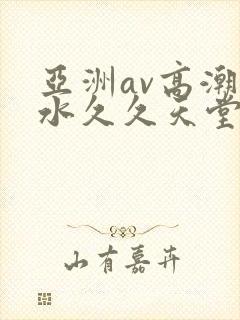 亚洲av高潮喷水久久天堂