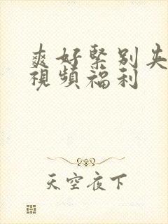 爽好紧别夹人妻视频福利