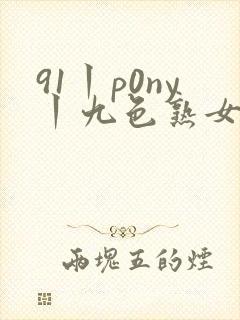 91丨p0ny丨九色熟女老版