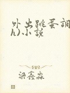外出跳蛋调教(h)小说