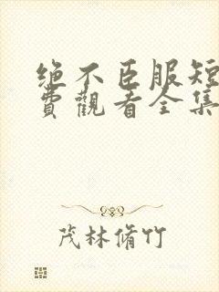 绝不臣服短剧免费观看全集高清版