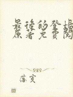 最后的登场小说原著免费阅读最新章节