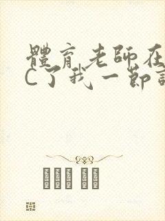 体育老师在单杠C了我一节课网