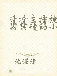 清冷主播被疯批囚禁后的小说免费阅