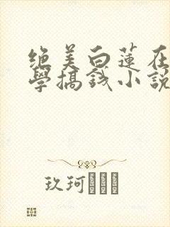 绝美白莲在线教学搞钱小说最新篇章