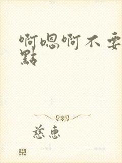 啊嗯啊不要了轻点