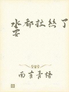 水都拉丝了还不要