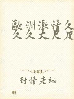 欧洲激情久久久久久大尺度