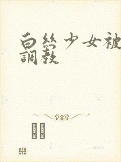白丝少女被捆绑调教