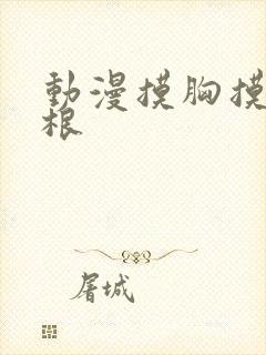 动漫摸胸摸大腿根