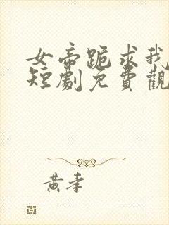 女帝跪求我登基短剧免费观看