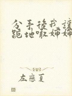 分手后我让竹马跪地喊婶婶小说免费阅读