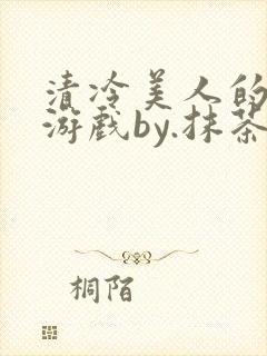 清冷美人的神奇游戏by.抹茶冰沙txt