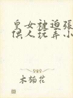 皇女被迫张开腿供人玩弄小说