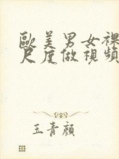 欧美男女裸体大尺度做视频网站