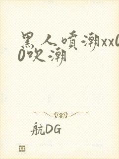 黑人喷潮xx00吹潮