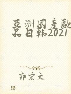 亚洲国产欧美精品日韩2021