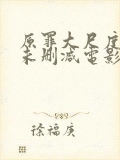 原罪大尺度做爰未删减电影