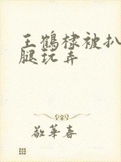 王鹤棣被扒开双腿玩弄