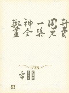 与神一同升级漫画全集免费阅读