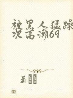 被黑人猛躁40次高潮69