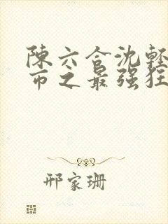 陈六合沈轻舞都市之最强狂兵