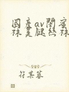 国产av闺蜜丝袜美腿丝袜