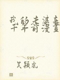 我的老婆来自一千年前漫画免费阅读