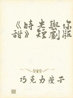 《时光与你都很甜》短剧版