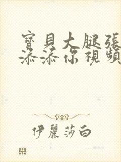 宝贝大腿张开我添添你视频