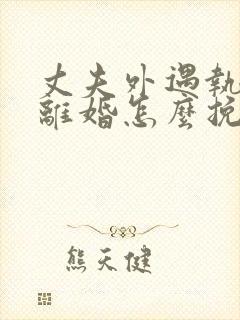 丈夫外遇执意要离婚怎么挽回