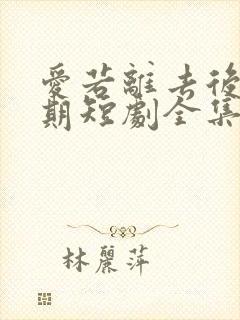 爱若离去后会无期短剧全集免费观看