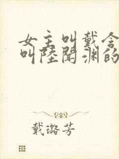 女主叫戴含男主叫陆闻渊的小说名字