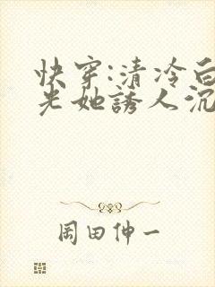 快穿:清冷白月光她诱人沉沦小说