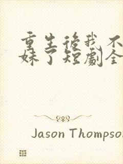 重生后我不当妹妹了短剧全集免费