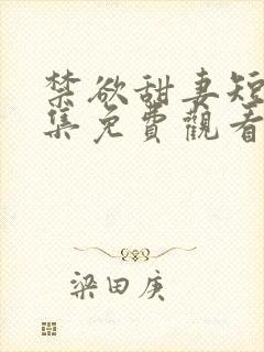 禁欲甜妻短剧全集免费观看第34集