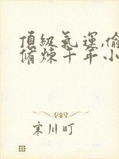 顶级气运,偷偷修炼千年小说全集阅读