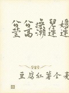 公公操儿媳妇小莹高潮连连