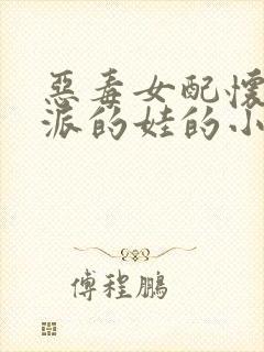 恶毒女配怀了反派的娃的小说