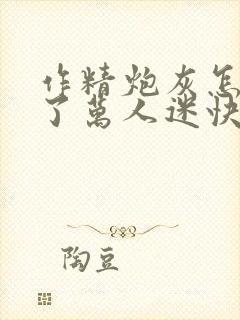 作精炮灰怎么成了万人迷快穿