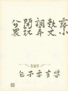 公开调教露出当众玩弄文小说