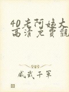 40老阿姨大人高清免费观看电视剧
