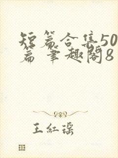 短篇合集500篇 笔趣阁8