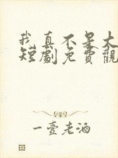 我真不是大宗师短剧免费观看全集下载